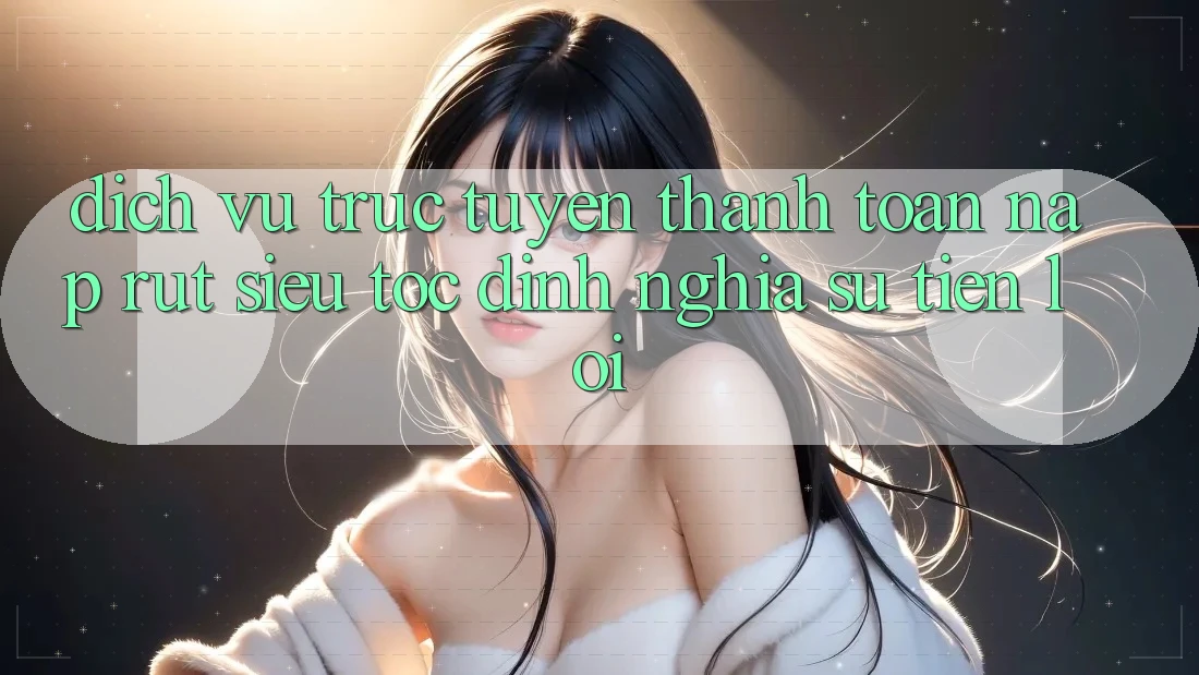 Dịch vụ trực tuyến Thanh toán Nạp Rút Siêu Tốc: Định Nghĩa Sự Tiện Lợi