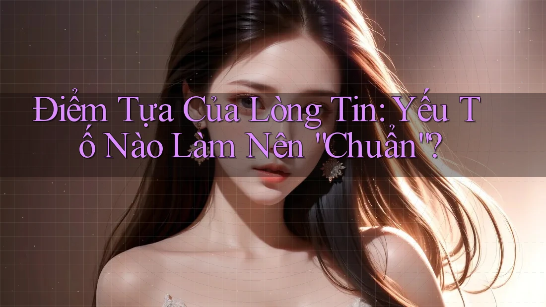 Điểm Tựa Của Lòng Tin: Yếu Tố Nào Làm Nên “Chuẩn”?