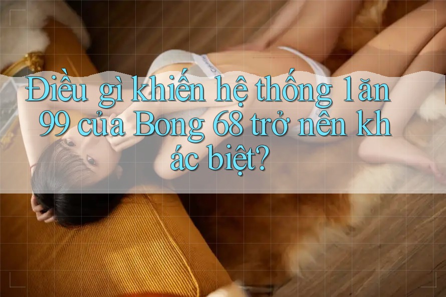 Điều gì khiến hệ thống 1 ăn 99 của Bong 68 trở nên khác biệt?