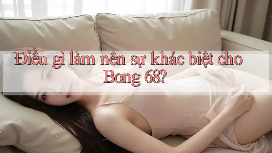 Điều gì làm nên sự khác biệt cho Bong 68?