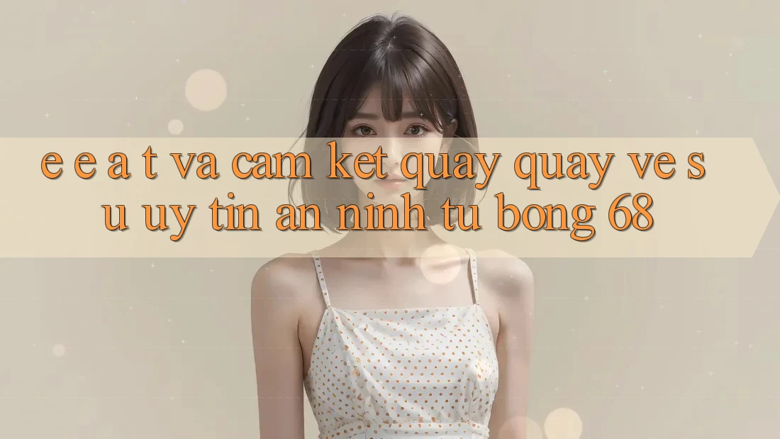 E-E-A-T và Cam Kết Quay quay về Sự Uy Tín, An ninh Từ bong 68