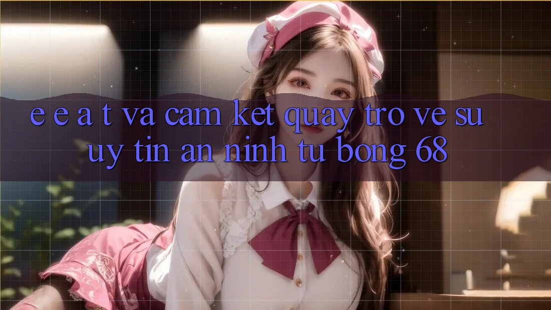 E-E-A-T và Cam Kết Quay trở về Sự Uy Tín, An ninh Từ bong 68