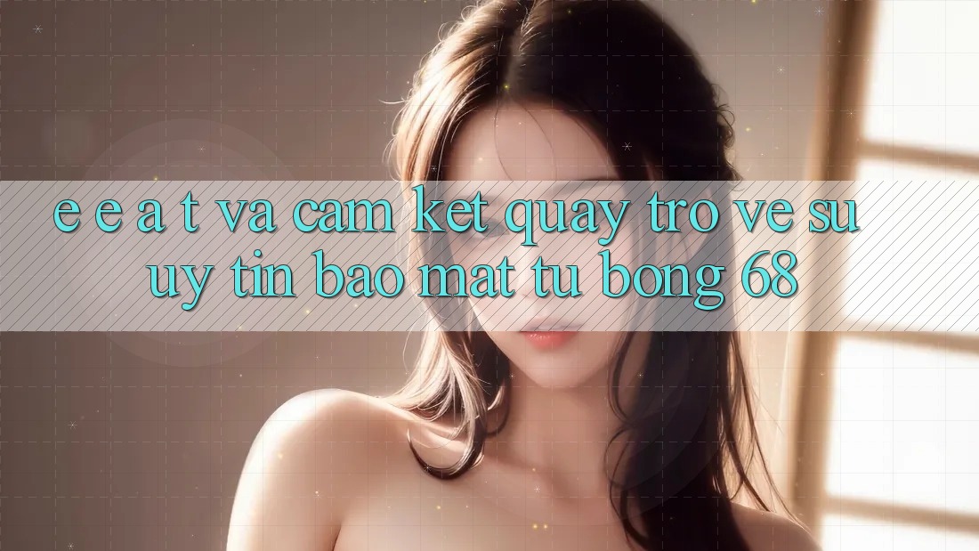 E-E-A-T và Cam Kết Quay trở về Sự Uy Tín, Bảo Mật Từ bong 68