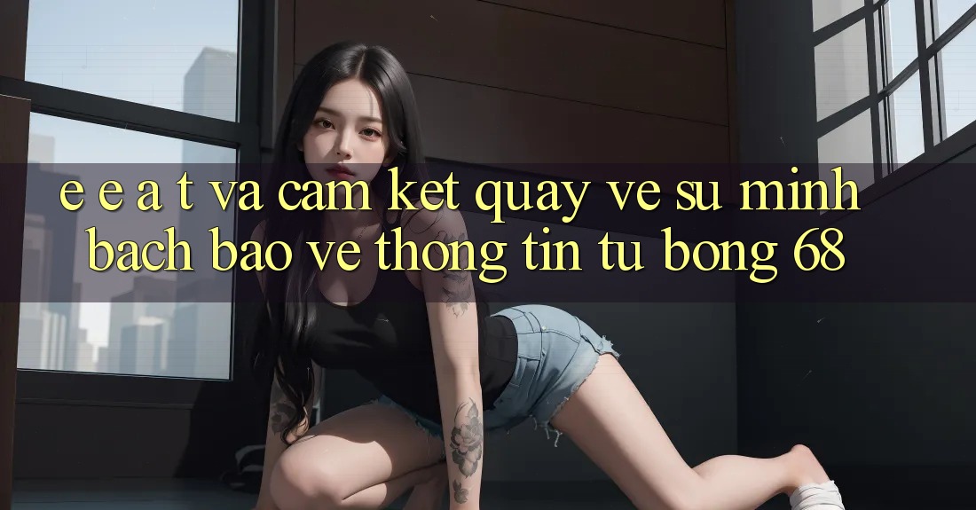 E-E-A-T và Cam Kết Quay về Sự Minh bạch, Bảo vệ thông tin Từ bong 68