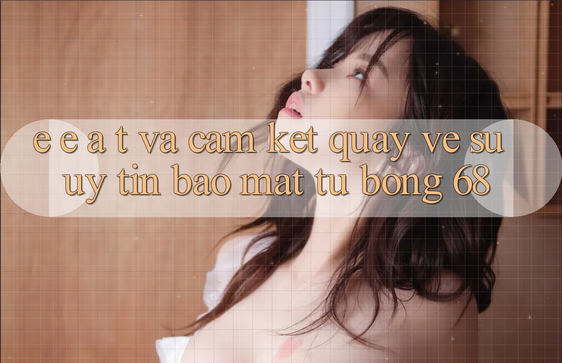 E-E-A-T và Cam Kết Quay về Sự Uy Tín, Bảo Mật Từ bong 68