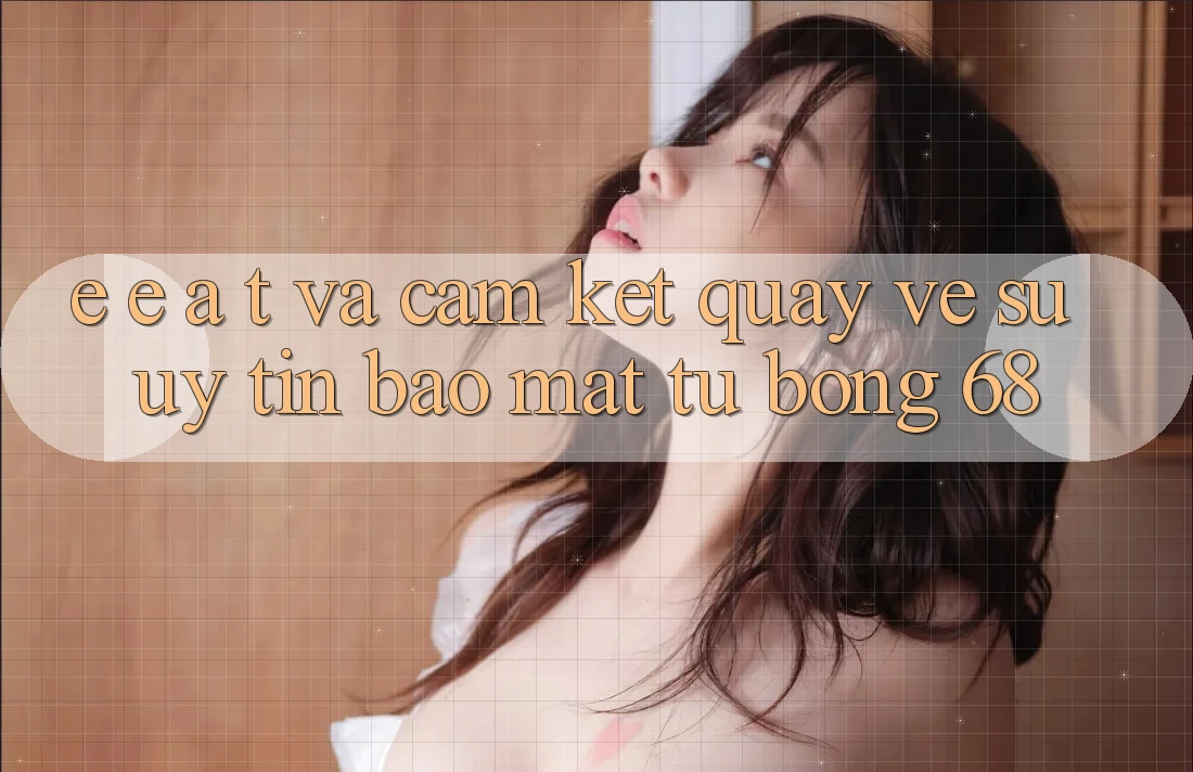 E-E-A-T và Cam Kết Quay về Sự Uy Tín, Bảo Mật Từ bong 68