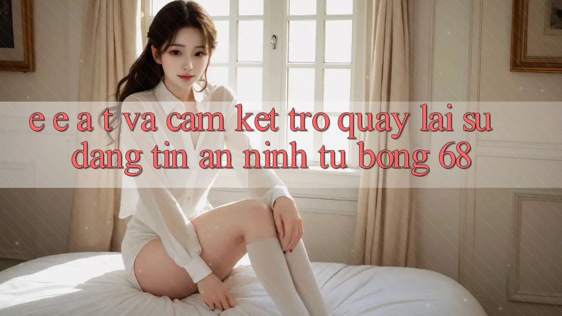 E-E-A-T và Cam Kết Trở quay lại Sự Đáng tin, An ninh Từ bong 68