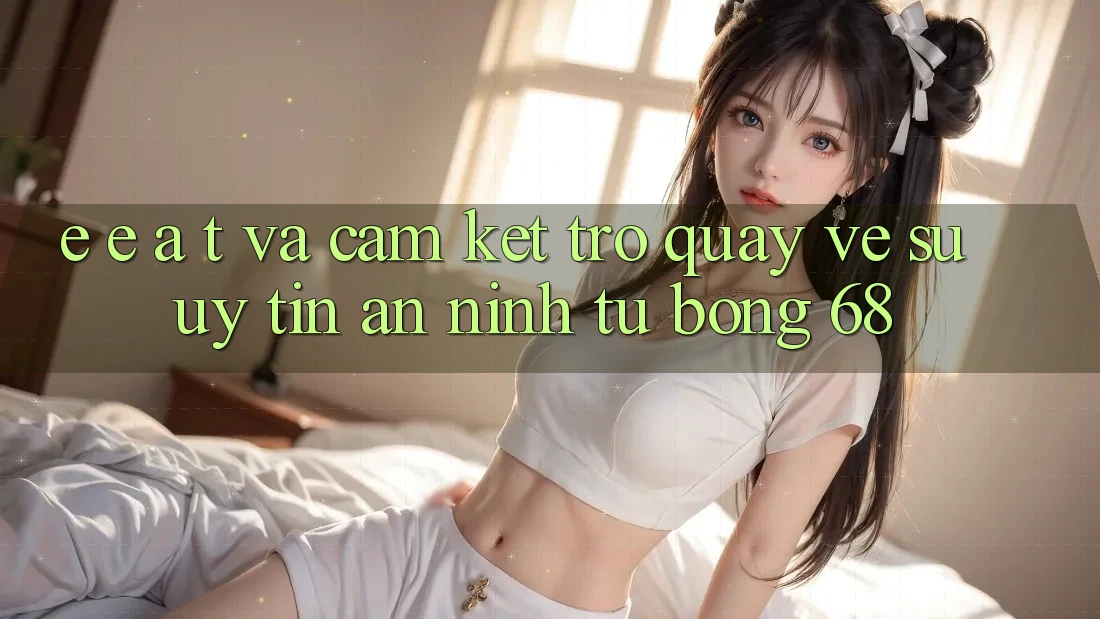 E-E-A-T và Cam Kết Trở quay về Sự Uy Tín, An ninh Từ bong 68