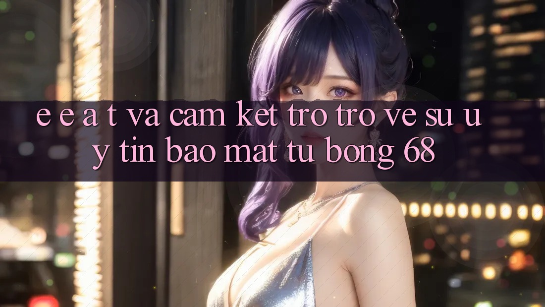 E-E-A-T và Cam Kết Trở trở về Sự Uy Tín, Bảo Mật Từ bong 68