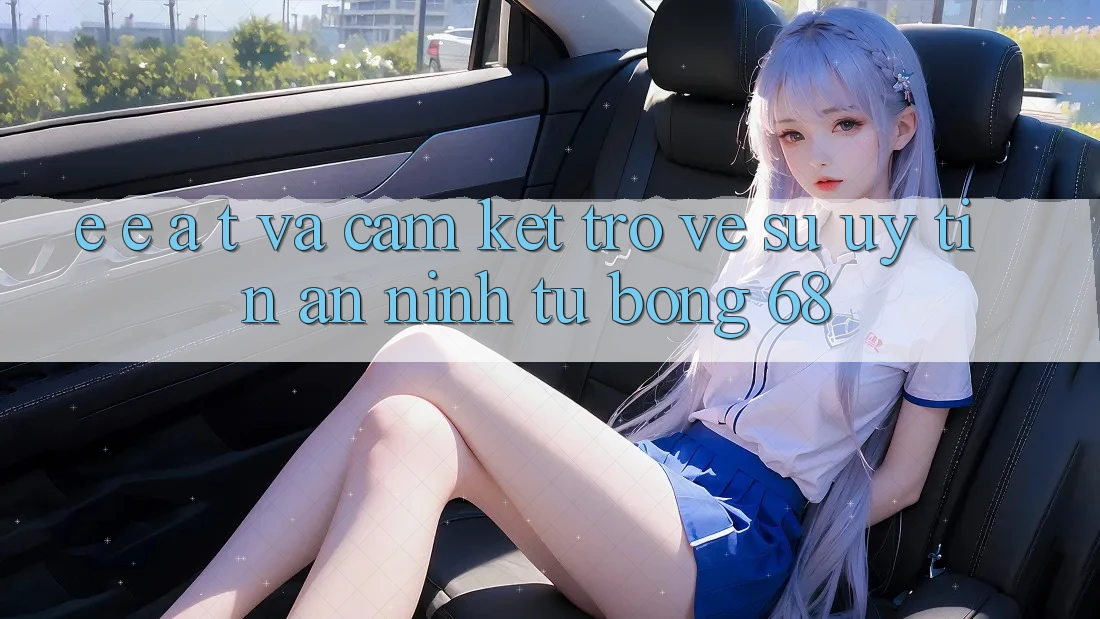 E-E-A-T và Cam Kết Trở về Sự Uy Tín, An ninh Từ bong 68