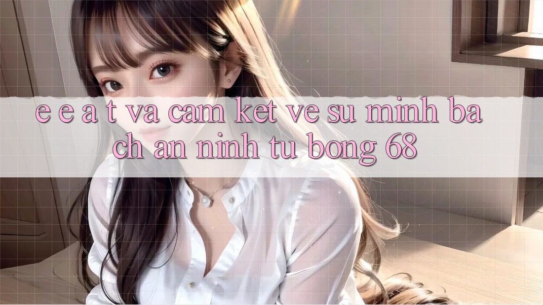 E-E-A-T và Cam Kết Về Sự Minh bạch, An ninh Từ bong 68