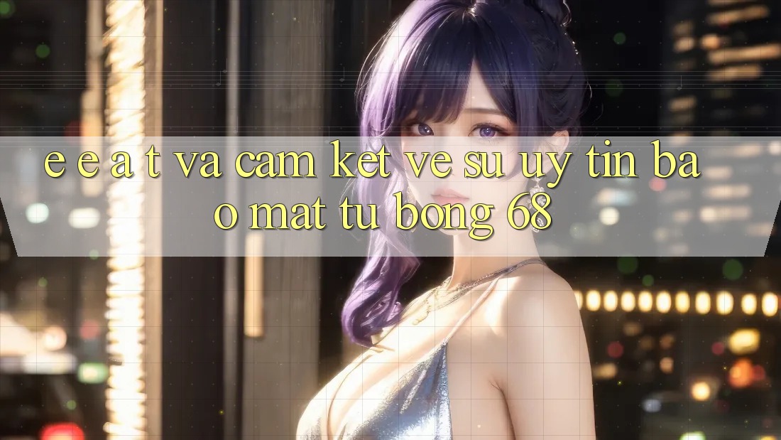 E-E-A-T và Cam Kết Về Sự Uy Tín, Bảo Mật Từ bong 68
