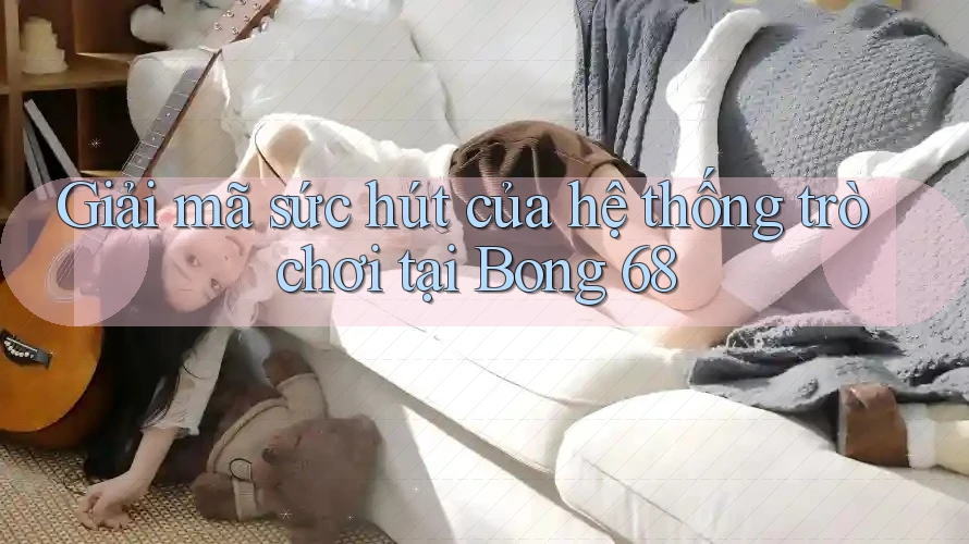 Giải mã sức hút của hệ thống trò chơi tại Bong 68