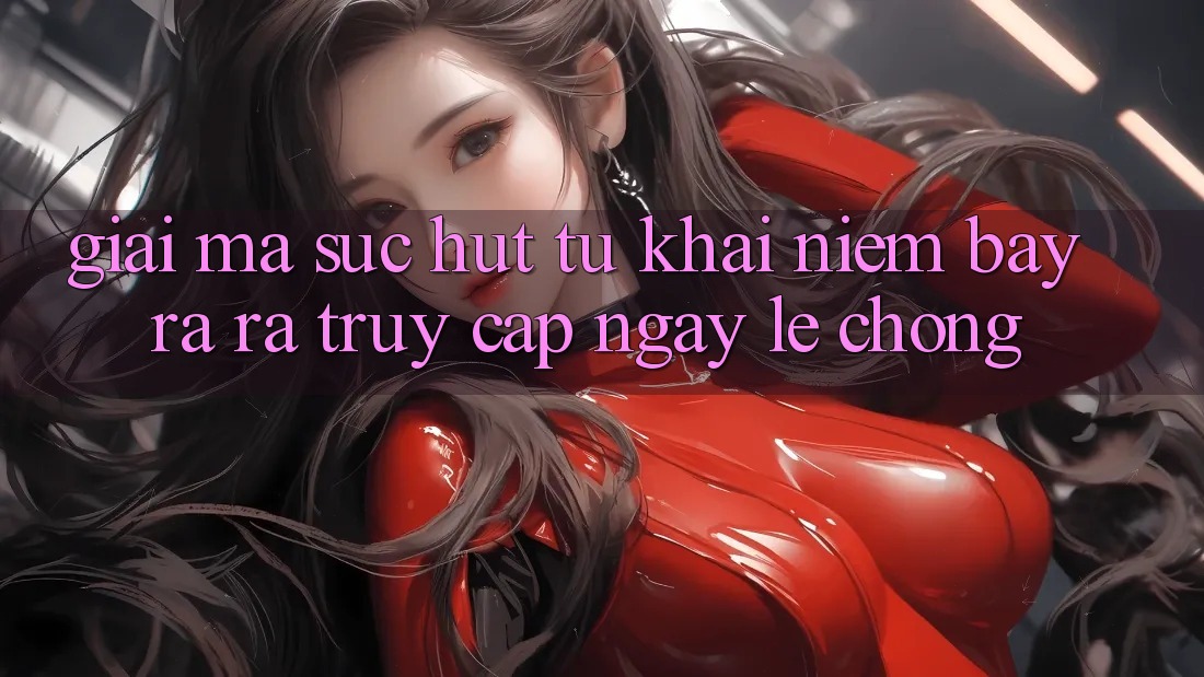 Giải Mã Sức Hút Từ Khái Niệm “Bày ra ra Truy Cập Ngay Lẹ chóng”