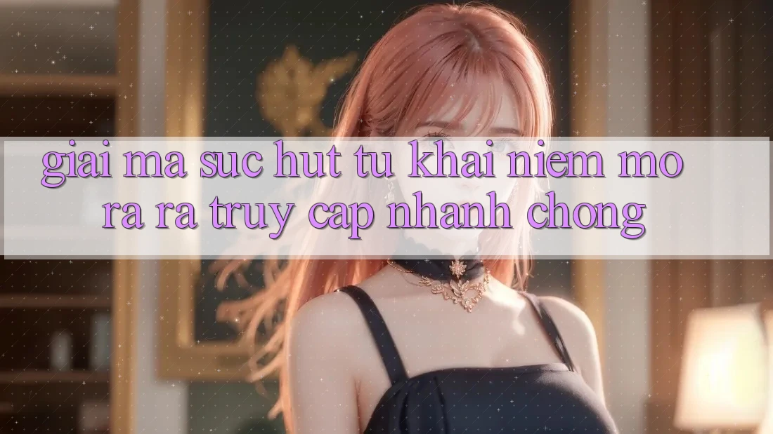Giải Mã Sức Hút Từ Khái Niệm “Mở ra ra Truy Cập Nhanh chóng”