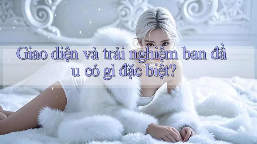 Giao diện và trải nghiệm ban đầu có gì đặc biệt?