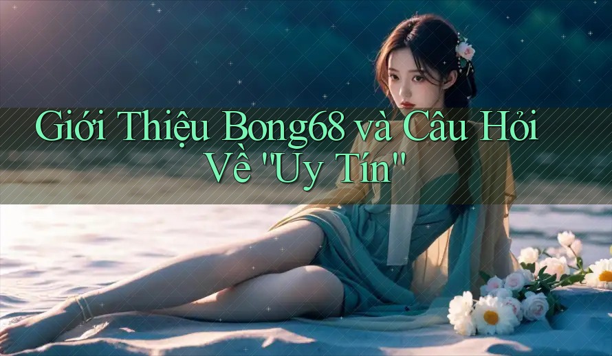 Giới Thiệu Bong68 và Câu Hỏi Về “Uy Tín”