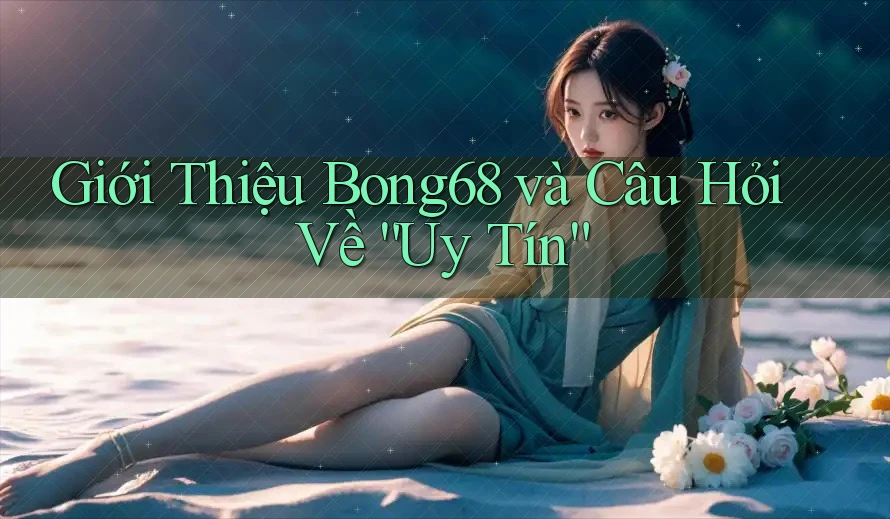 Giới Thiệu Bong68 và Câu Hỏi Về “Uy Tín”