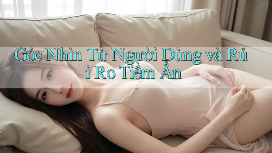 Góc Nhìn Từ Người Dùng và Rủi Ro Tiềm Ẩn