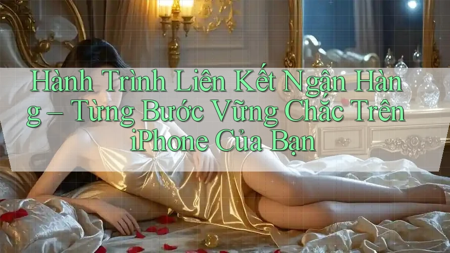 Hành Trình Liên Kết Ngân Hàng – Từng Bước Vững Chắc Trên iPhone Của Bạn