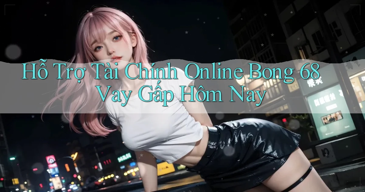 hỗ trợ tài chính online bong 68 vay gấp hôm nay
