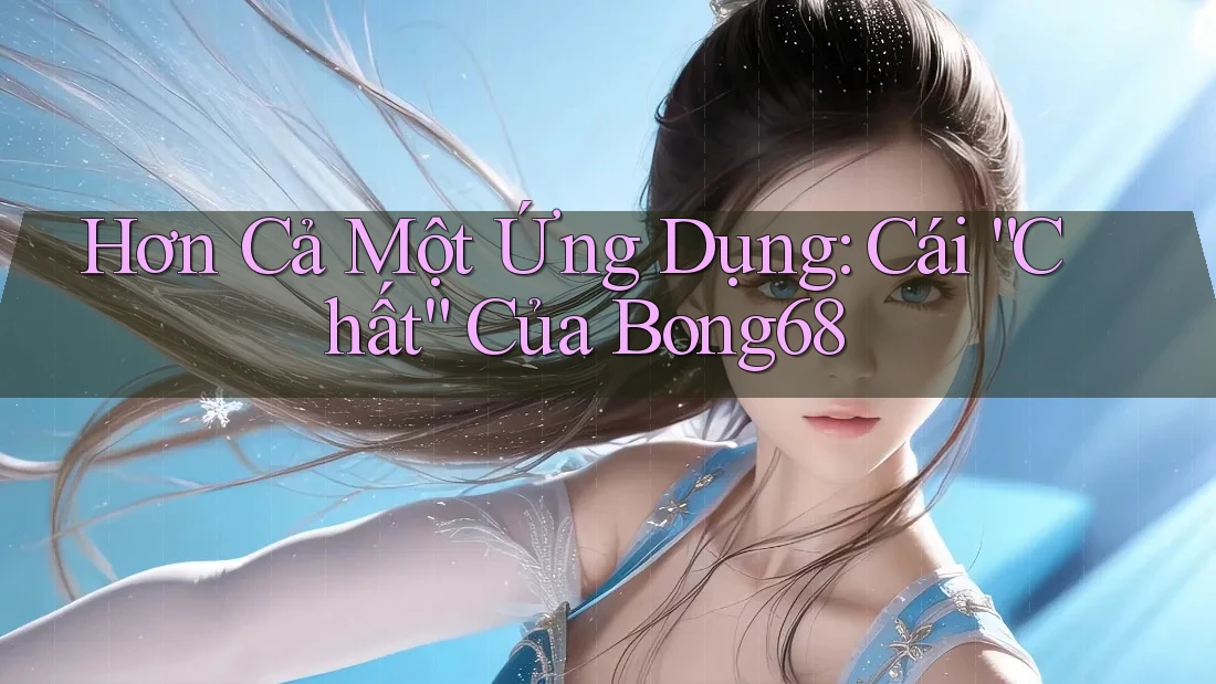 Hơn Cả Một Ứng Dụng: Cái “Chất” Của Bong68