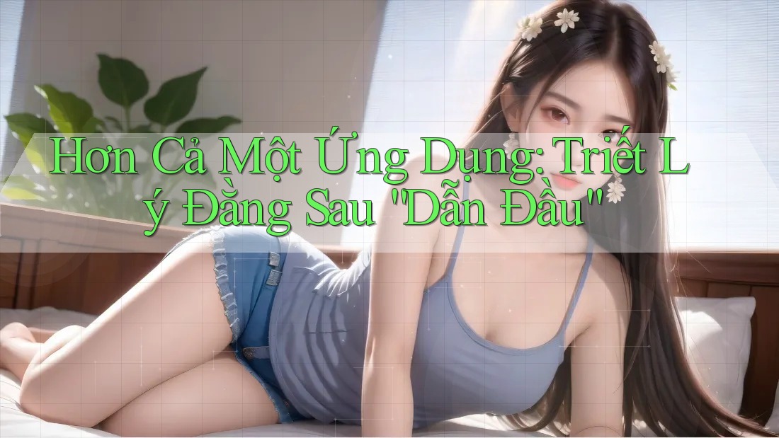 Hơn Cả Một Ứng Dụng: Triết Lý Đằng Sau “Dẫn Đầu”
