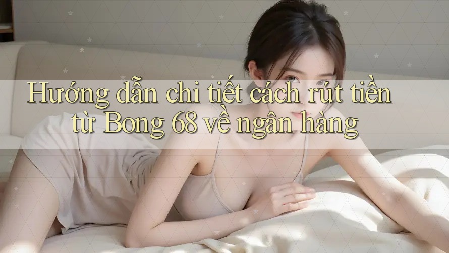 Hướng dẫn chi tiết cách rút tiền từ Bong 68 về ngân hàng