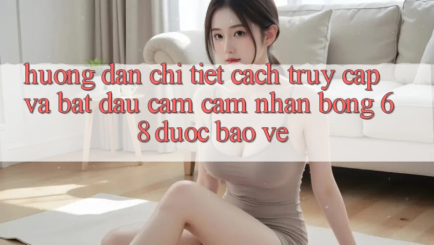Hướng Dẫn Chi Tiết Cách Truy Cập Và Bắt Đầu Cảm cảm nhận bong 68 Được bảo vệ