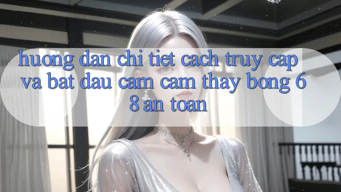 Hướng Dẫn Chi Tiết Cách Truy Cập Và Bắt Đầu Cảm cảm thấy bong 68 An Toàn