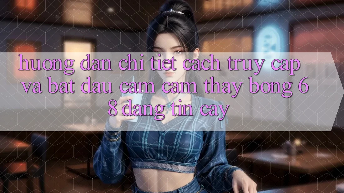 Hướng Dẫn Chi Tiết Cách Truy Cập Và Bắt Đầu Cảm cảm thấy bong 68 Đáng tin cậy