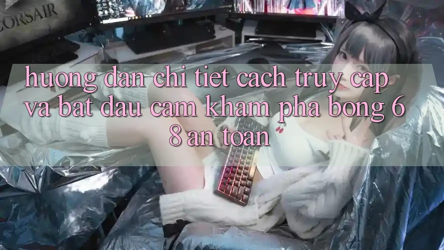 Hướng dẫn Chi Tiết Cách Truy Cập Và Bắt Đầu Cảm khám phá bong 68 An Toàn