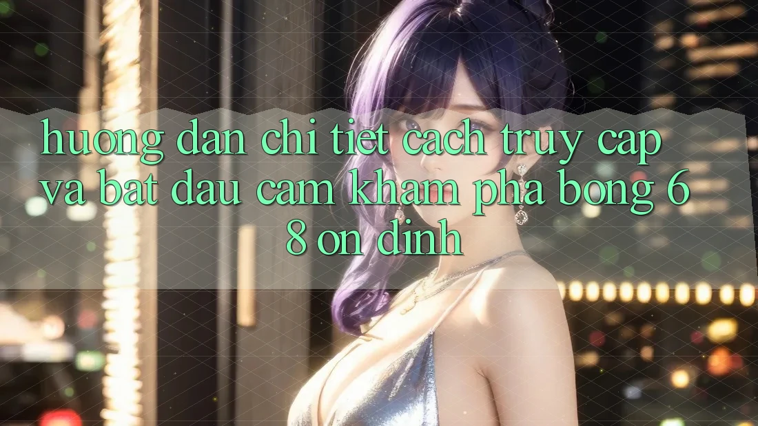 Hướng Dẫn Chi Tiết Cách Truy Cập Và Bắt Đầu Cảm khám phá bong 68 Ổn định