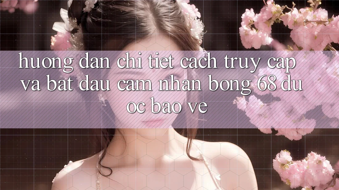 Hướng Dẫn Chi Tiết Cách Truy Cập Và Bắt Đầu Cảm nhận bong 68 Được bảo vệ