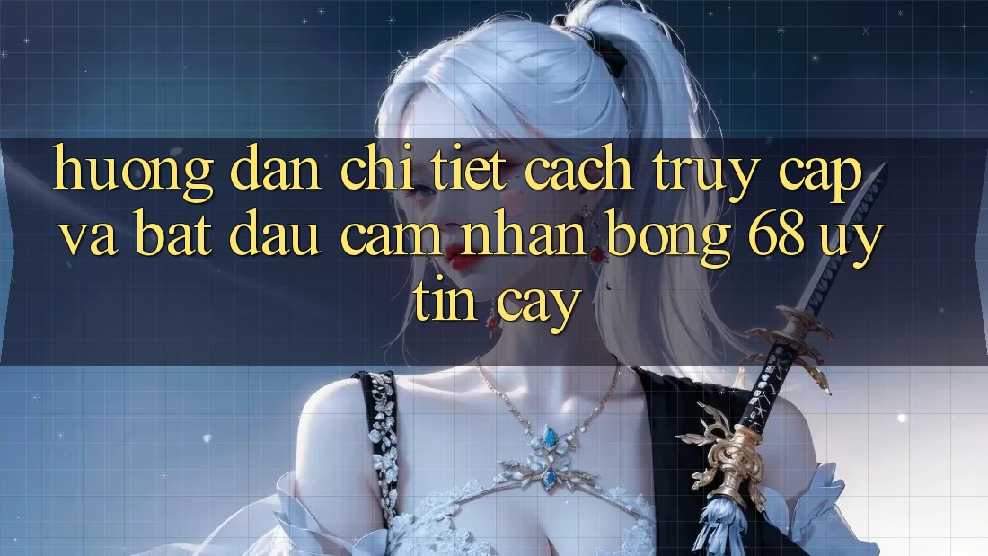 Hướng dẫn Chi Tiết Cách Truy Cập Và Bắt Đầu Cảm nhận bong 68 Uy tín cậy