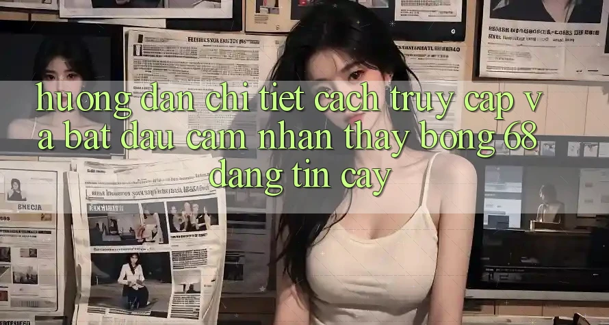 Hướng dẫn Chi Tiết Cách Truy Cập Và Bắt Đầu Cảm nhận thấy bong 68 Đáng tin cậy
