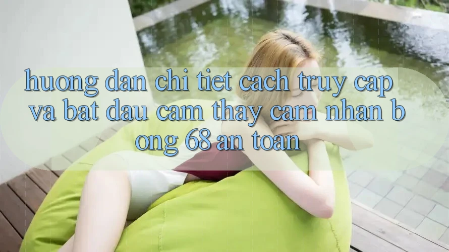 Hướng Dẫn Chi Tiết Cách Truy Cập Và Bắt Đầu Cảm thấy cảm nhận bong 68 An Toàn