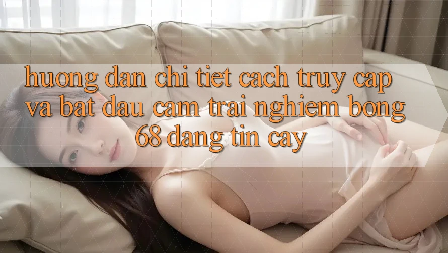 Hướng Dẫn Chi Tiết Cách Truy Cập Và Bắt Đầu Cảm trải nghiệm bong 68 Đáng tin cậy