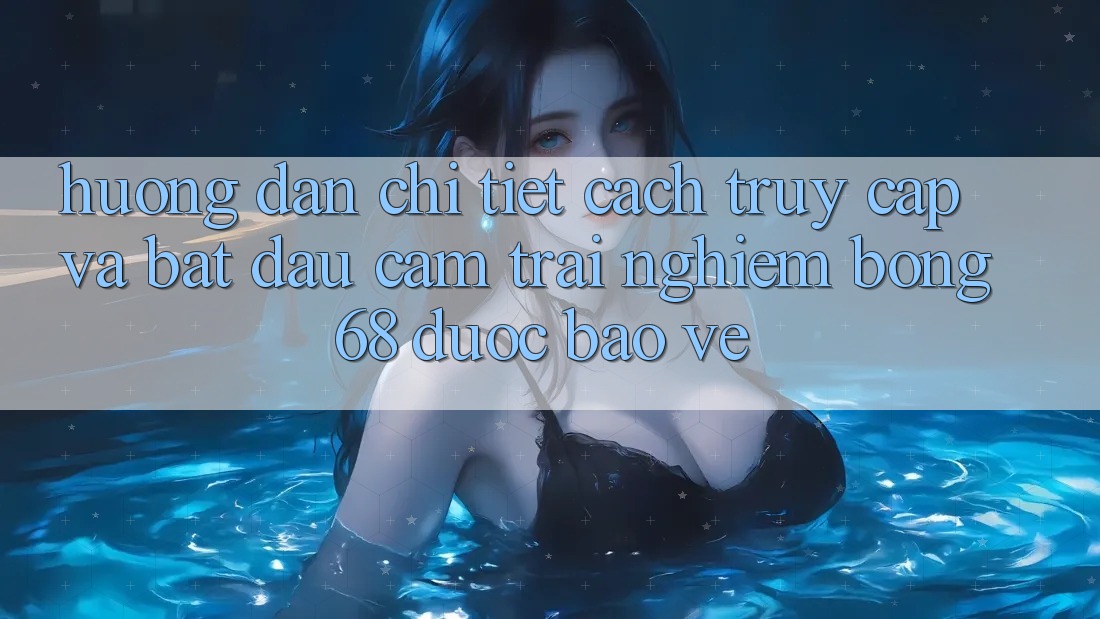 Hướng Dẫn Chi Tiết Cách Truy Cập Và Bắt Đầu Cảm trải nghiệm bong 68 Được bảo vệ