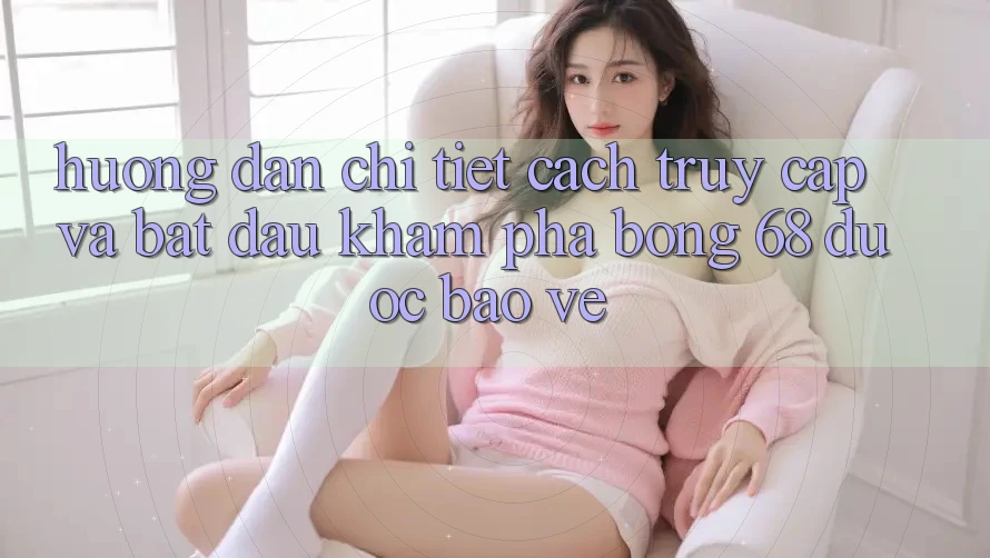 Hướng Dẫn Chi Tiết Cách Truy Cập Và Bắt Đầu Khám phá bong 68 Được bảo vệ