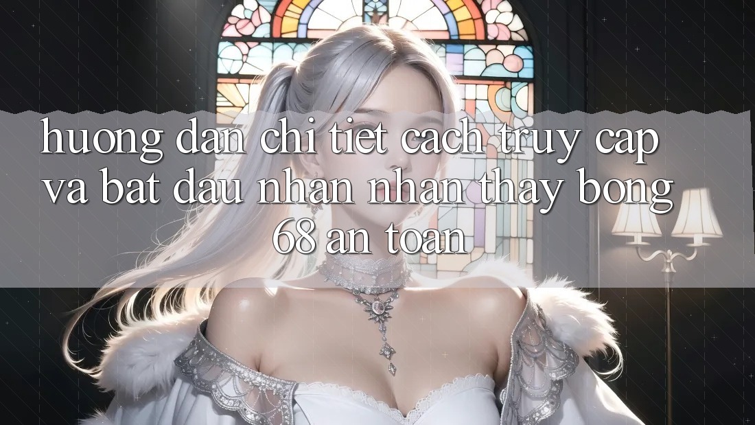 Hướng Dẫn Chi Tiết Cách Truy Cập Và Bắt Đầu Nhận nhận thấy bong 68 An Toàn