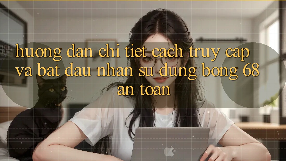 Hướng Dẫn Chi Tiết Cách Truy Cập Và Bắt Đầu Nhận sử dụng bong 68 An Toàn