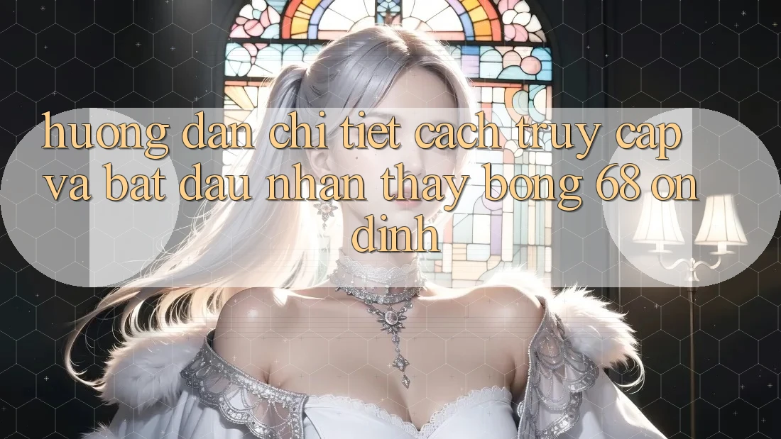 Hướng Dẫn Chi Tiết Cách Truy Cập Và Bắt đầu Nhận thấy bong 68 Ổn định