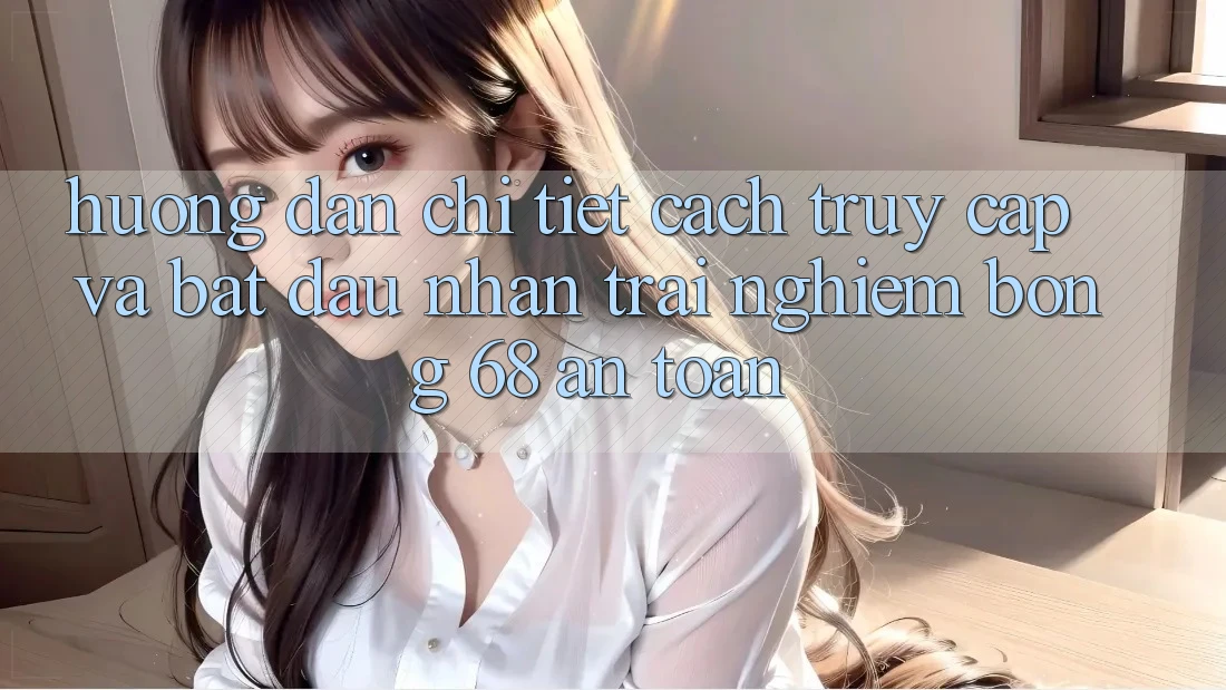 Hướng dẫn Chi Tiết Cách Truy Cập Và Bắt Đầu Nhận trải nghiệm bong 68 An Toàn