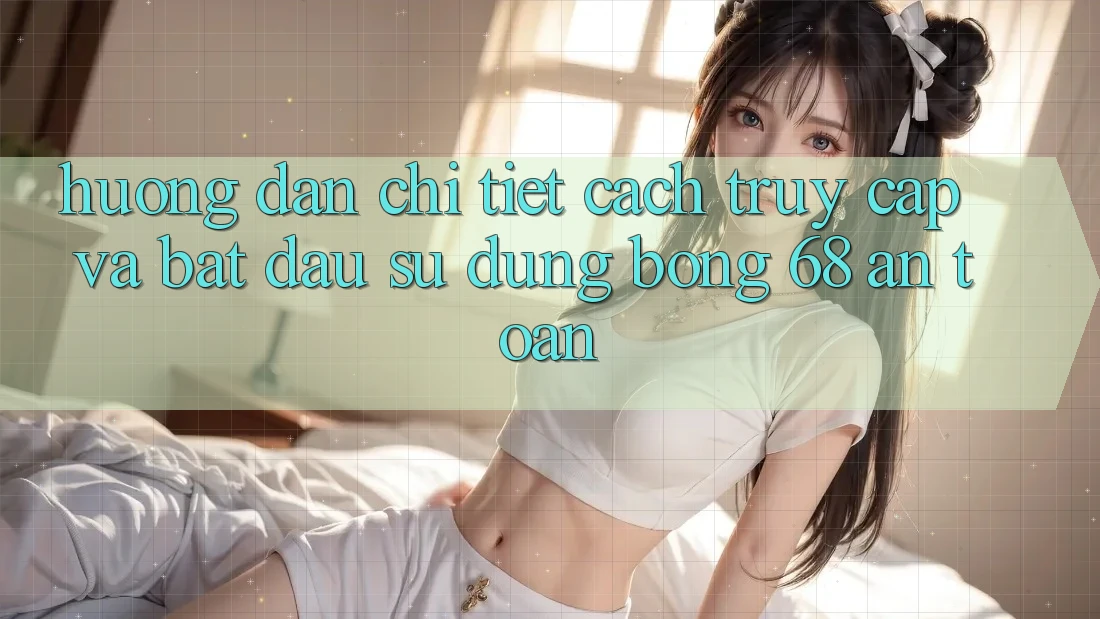 Hướng Dẫn Chi Tiết Cách Truy Cập Và Bắt Đầu Sử dụng bong 68 An Toàn