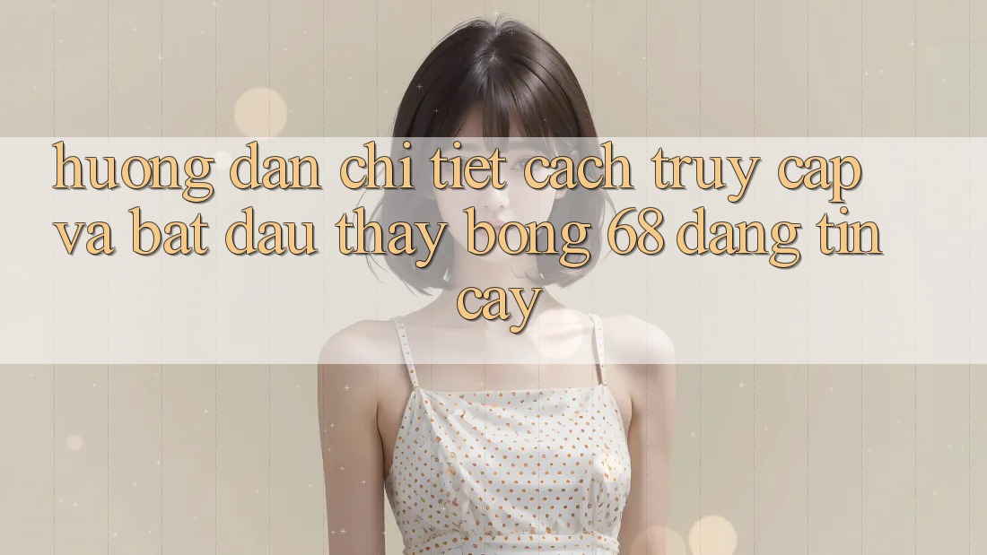 Hướng Dẫn Chi Tiết Cách Truy Cập Và Bắt Đầu Thấy bong 68 Đáng tin cậy