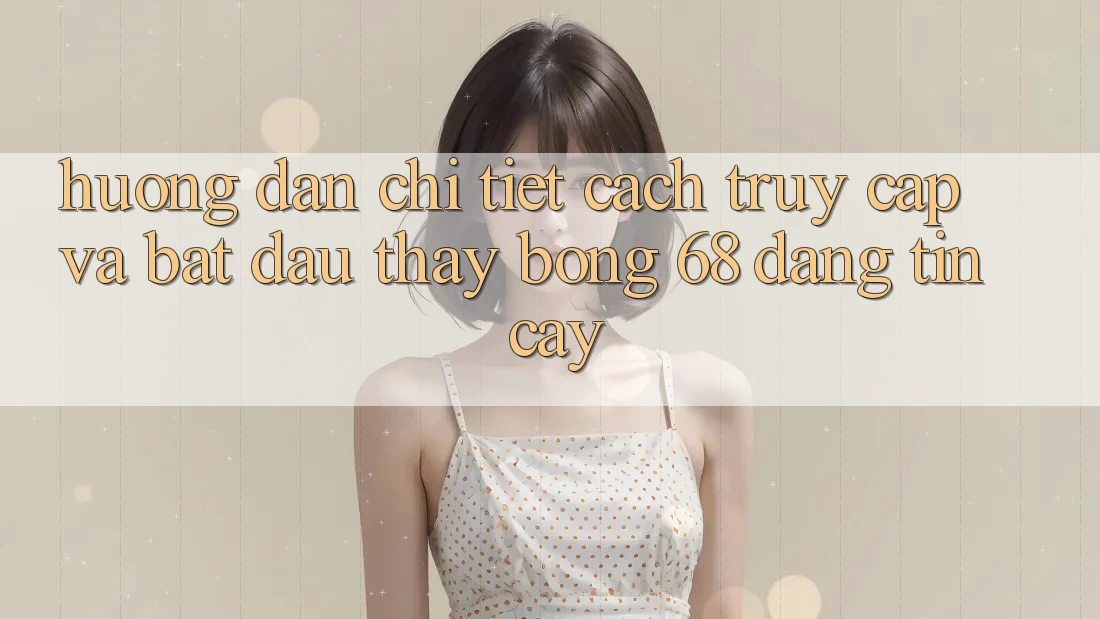 Hướng Dẫn Chi Tiết Cách Truy Cập Và Bắt đầu Thấy bong 68 Đáng tin cậy