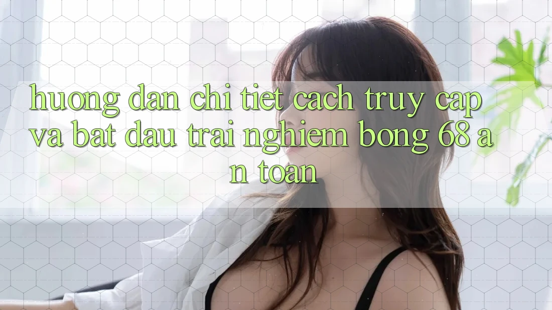 Hướng Dẫn Chi Tiết Cách Truy Cập Và Bắt Đầu Trải Nghiệm bong 68 An Toàn