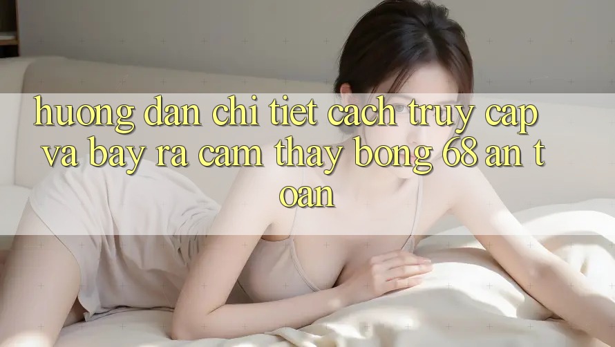 Hướng Dẫn Chi Tiết Cách Truy Cập Và Bày ra Cảm thấy bong 68 An Toàn