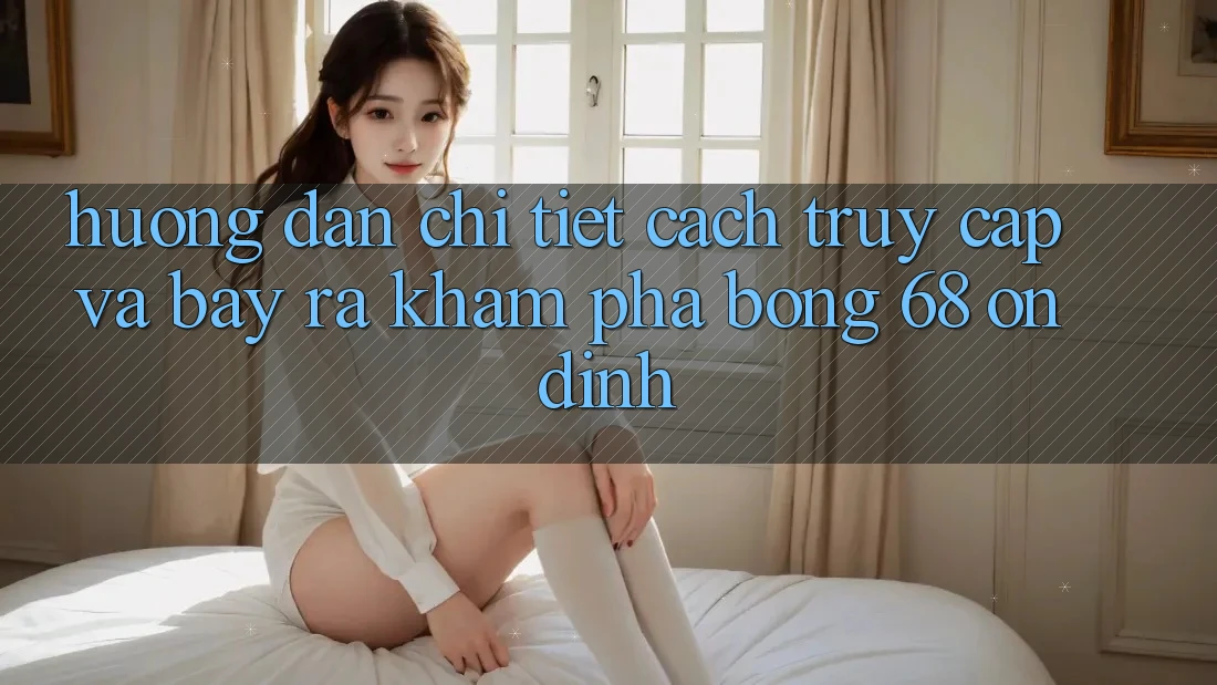 Hướng Dẫn Chi Tiết Cách Truy Cập Và Bày ra Khám phá bong 68 Ổn định